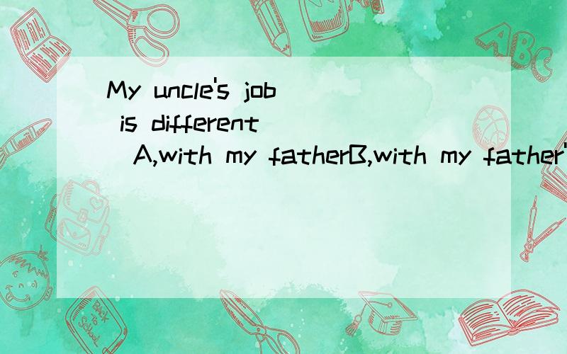 My uncle's job is different()A,with my fatherB,with my father'sC,from my fatherDfrom my father's
