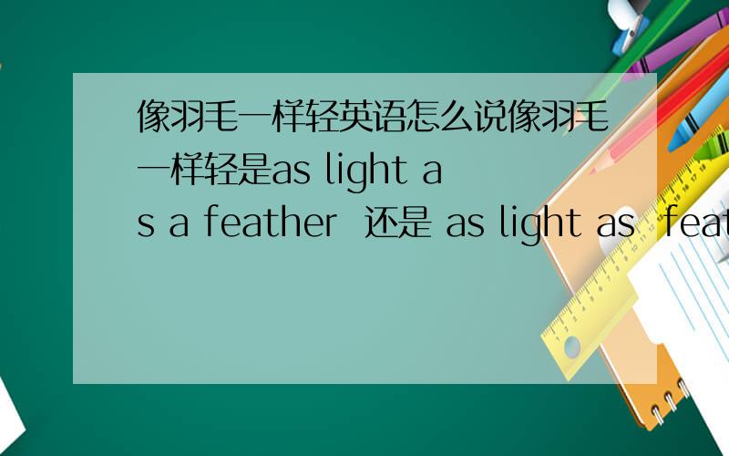 像羽毛一样轻英语怎么说像羽毛一样轻是as light as a feather  还是 as light as  feather?(feather 是可数名词哦 ）  相同的还有：as busy as bee 还是 as busy as a bee 等等~~~