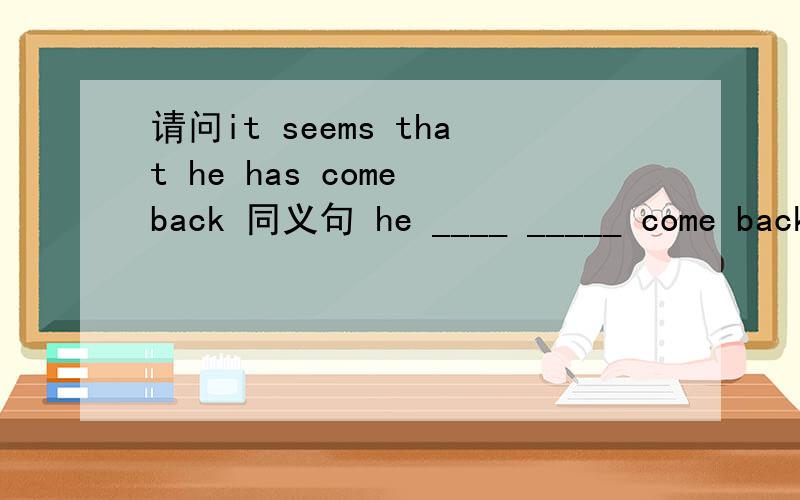 请问it seems that he has come back 同义句 he ____ _____ come back 的答案是什么,为什么?