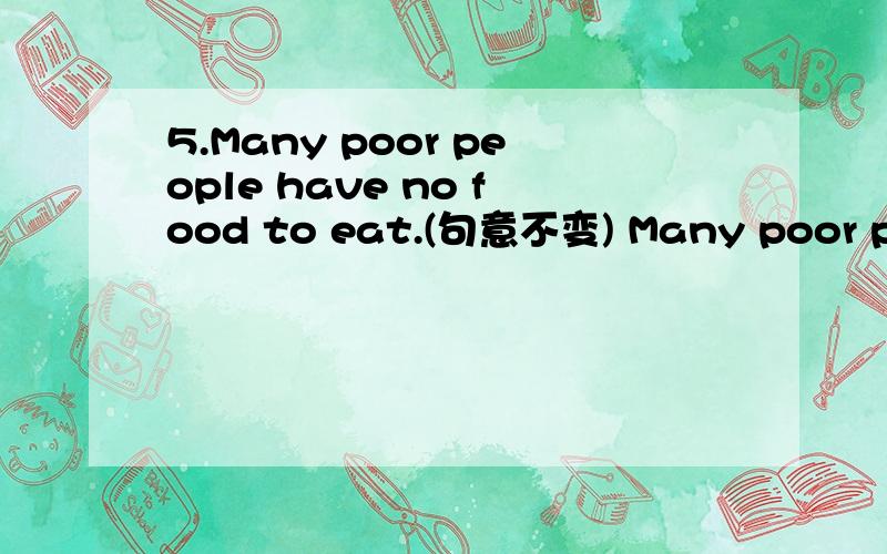 5.Many poor people have no food to eat.(句意不变) Many poor people_____ ______ ______ food to eat.