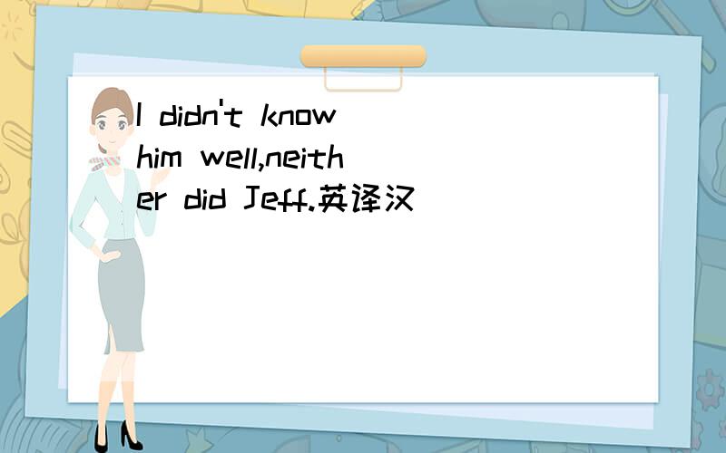 I didn't know him well,neither did Jeff.英译汉
