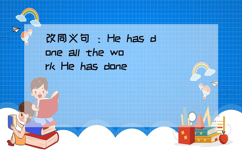 改同义句 ：He has done all the work He has done ______ _______ _______.