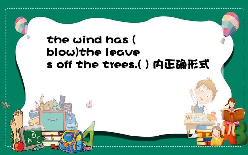 the wind has (blow)the leaves off the trees.( ) 内正确形式