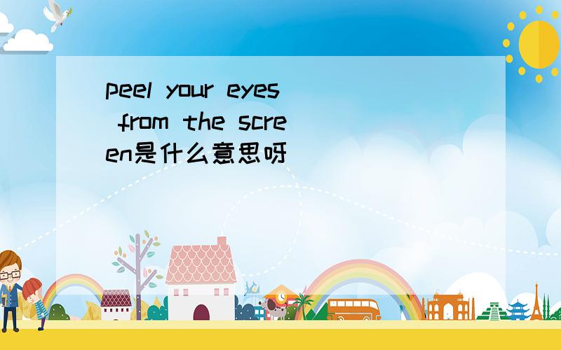 peel your eyes from the screen是什么意思呀