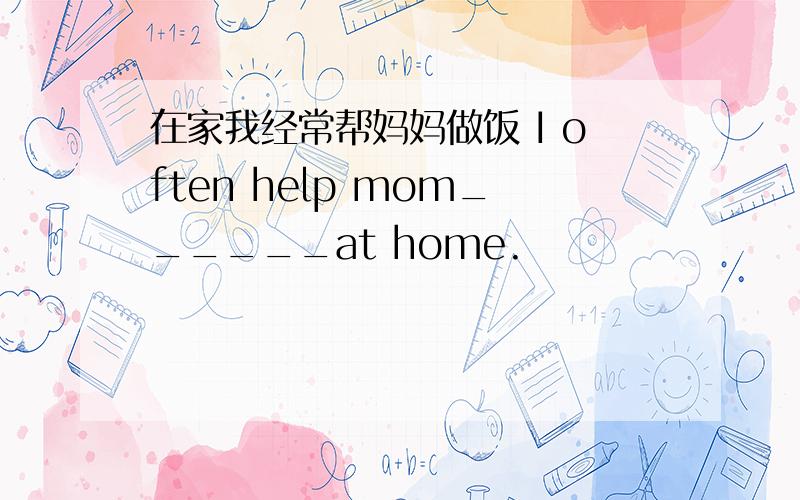 在家我经常帮妈妈做饭 I often help mom______at home.