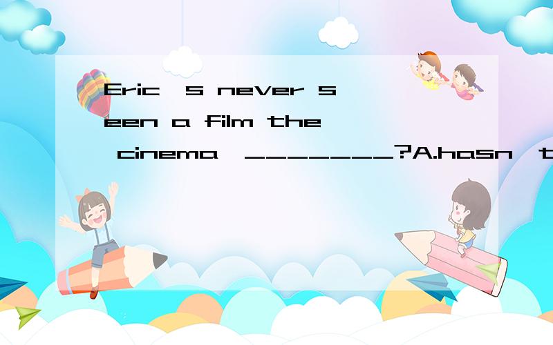Eric's never seen a film the cinema,_______?A.hasn't he B.has he