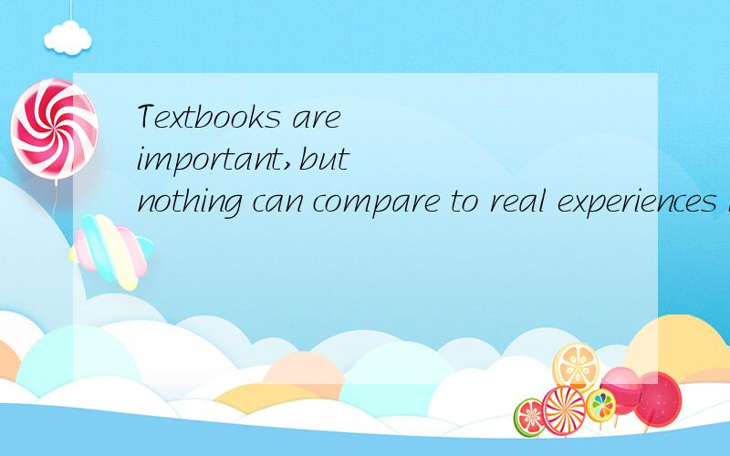 Textbooks are important,but nothing can compare to real experiences in the life.翻译