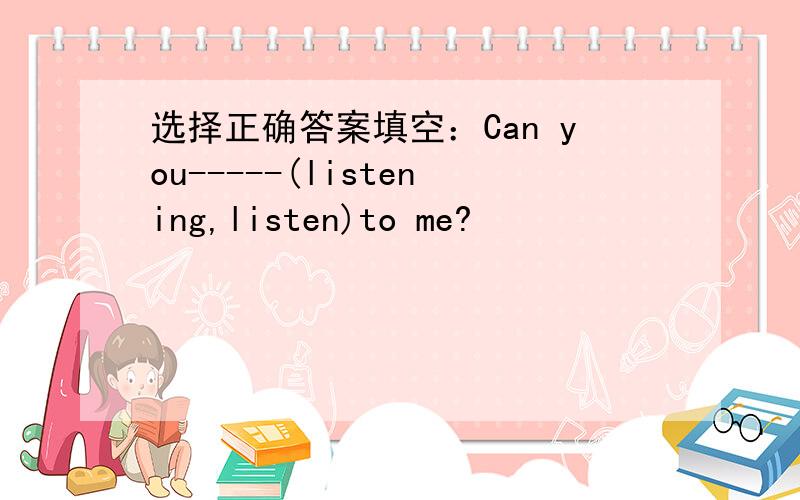 选择正确答案填空：Can you-----(listening,listen)to me?