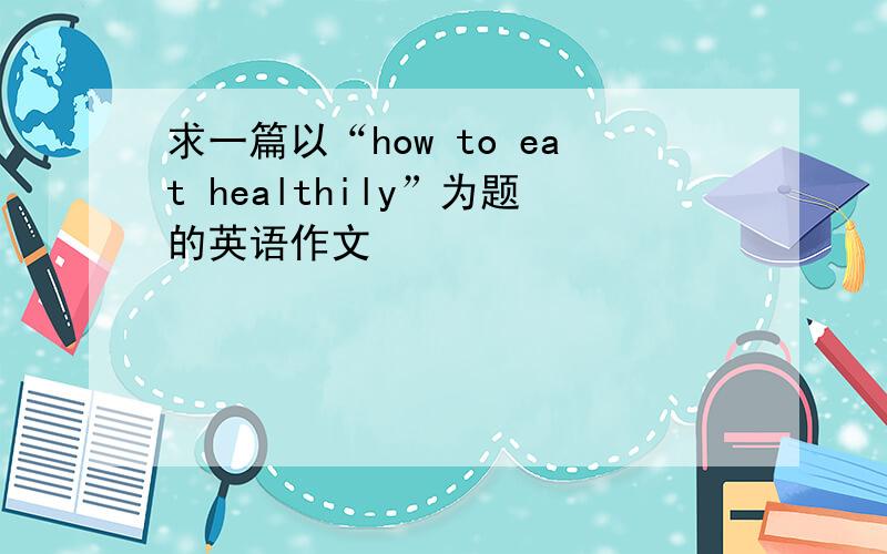 求一篇以“how to eat healthily”为题的英语作文