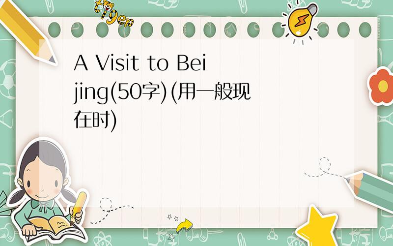 A Visit to Beijing(50字)(用一般现在时)
