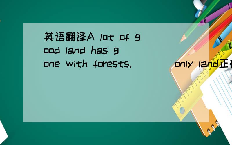 英语翻译A lot of good land has gone with forests,____only land正确填leave