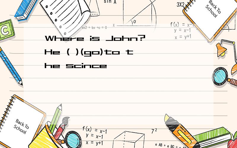Where is John?He ( )(go)to the scince