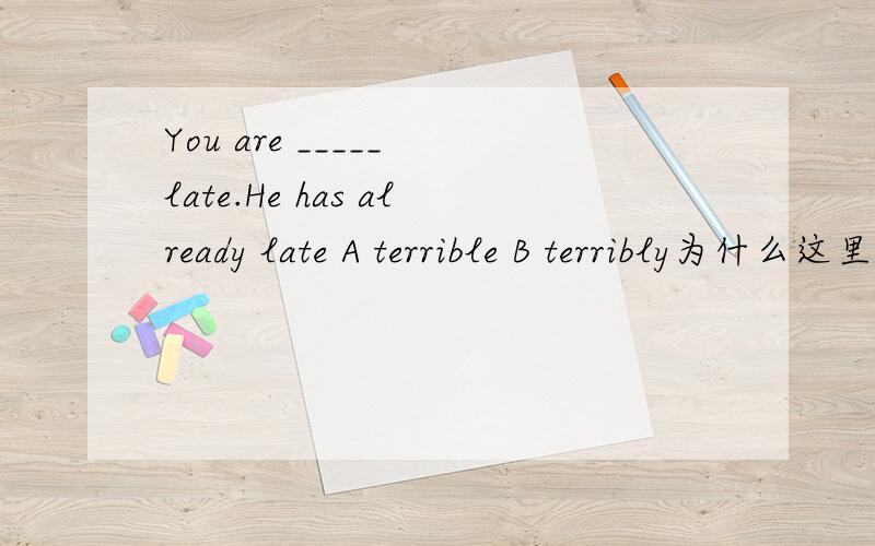 You are _____ late.He has already late A terrible B terribly为什么这里要用副词