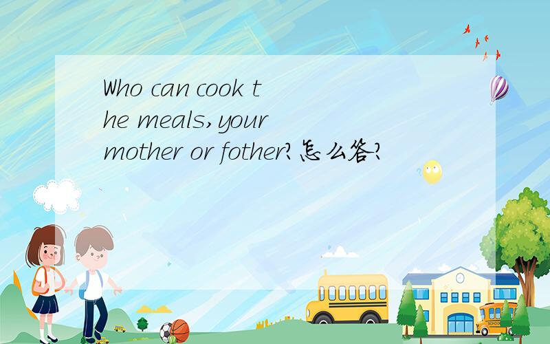 Who can cook the meals,your mother or fother?怎么答?