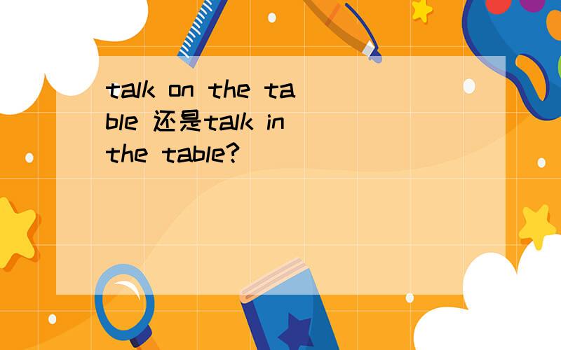 talk on the table 还是talk in the table?