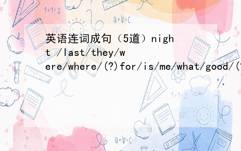 英语连词成句（5道）night /last/they/were/where/(?)for/is/me/what/good/(?)don't /I /shose/like/those/(.)push/you/to/have/(.)night/I/up/last/stayed/late(.)