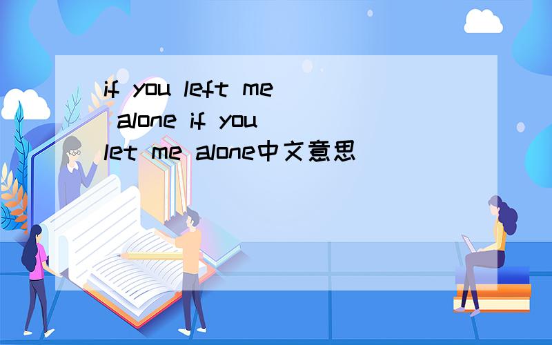 if you left me alone if you let me alone中文意思