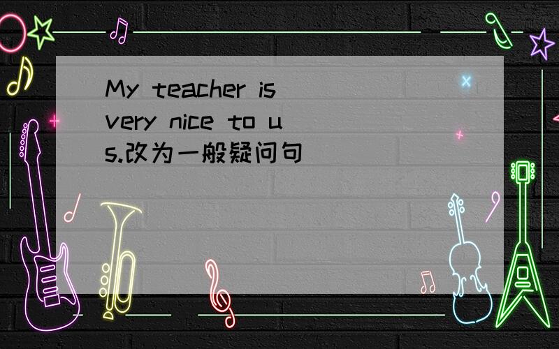 My teacher is very nice to us.改为一般疑问句