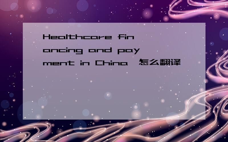 Healthcare financing and payment in China,怎么翻译,