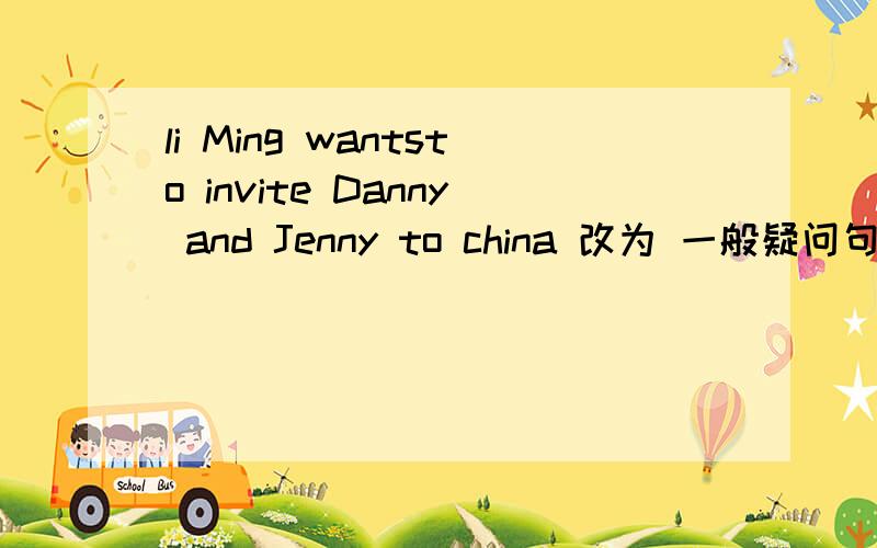 li Ming wantsto invite Danny and Jenny to china 改为 一般疑问句 否定句
