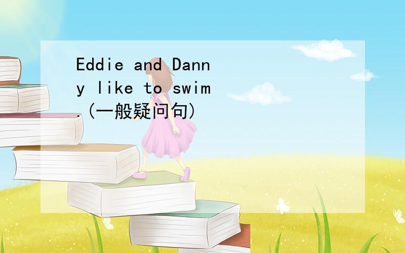Eddie and Danny like to swim.(一般疑问句)