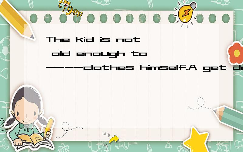 The kid is not old enough to----clothes himself.A get dressed B put on C wear请解释