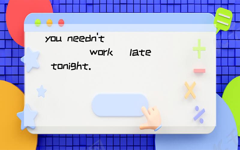 you needn't _____(work) late tonight.
