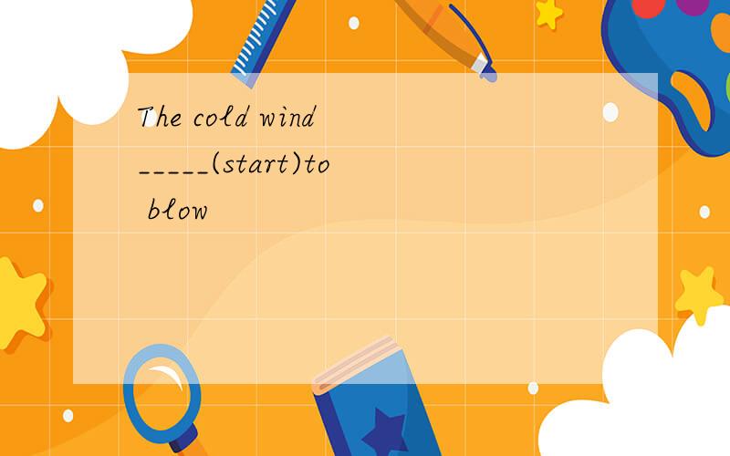 The cold wind _____(start)to blow