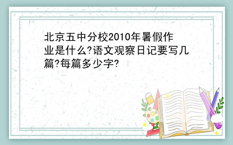 北京五中分校2010年暑假作业是什么?语文观察日记要写几篇?每篇多少字?