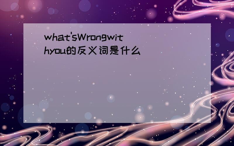 what'sWrongwithyou的反义词是什么