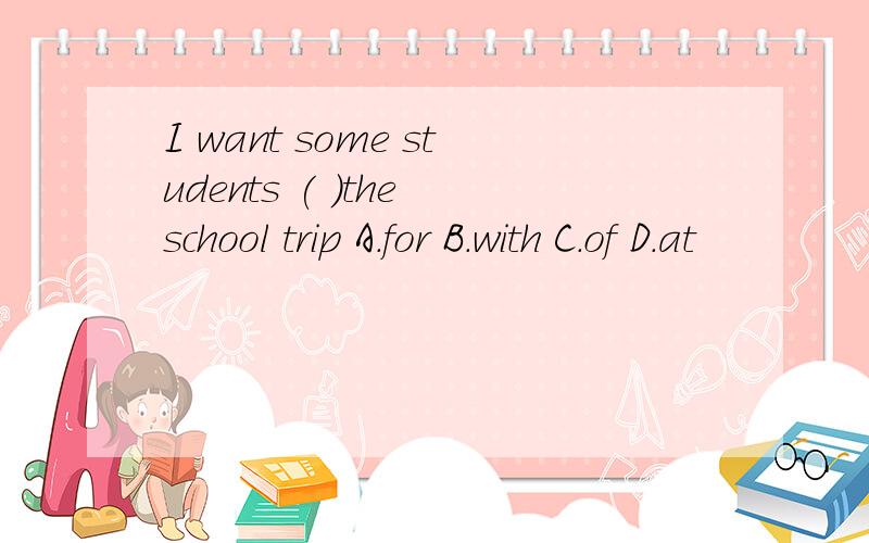 I want some students ( )the school trip A.for B.with C.of D.at