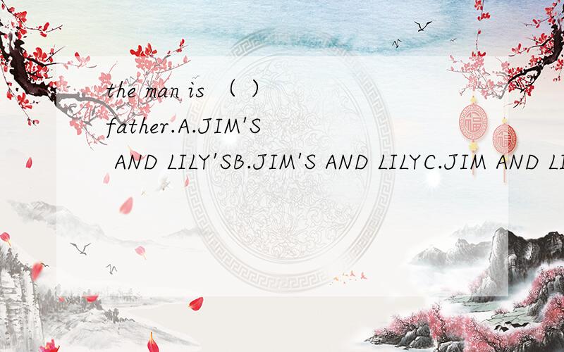 the man is （ ）father.A.JIM'S AND LILY'SB.JIM'S AND LILYC.JIM AND LILY'S