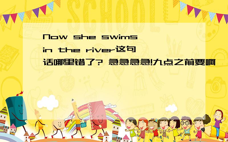 Now she swims in the river这句话哪里错了? 急急急急!九点之前要啊