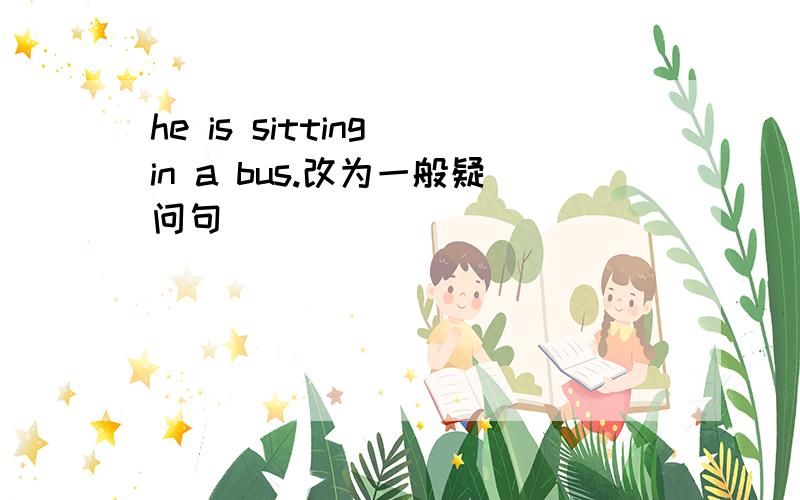 he is sitting in a bus.改为一般疑问句