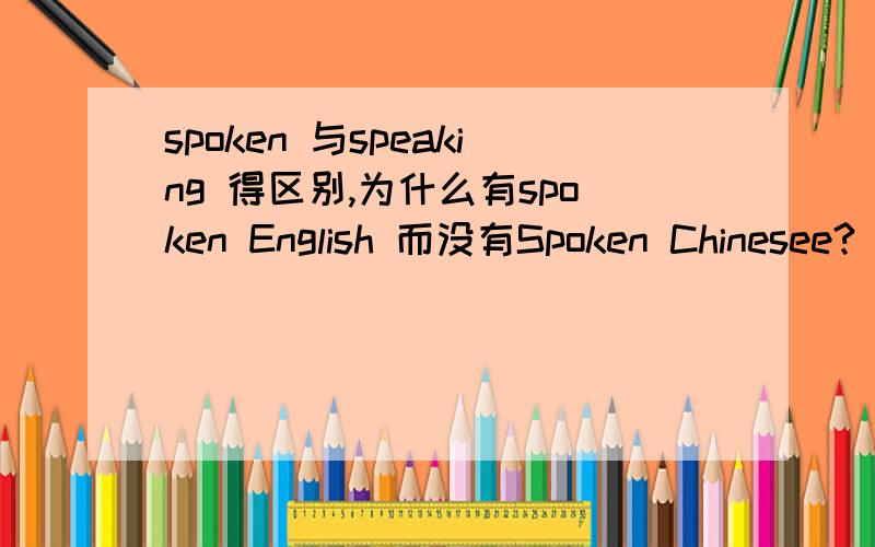 spoken 与speaking 得区别,为什么有spoken English 而没有Spoken Chinesee?