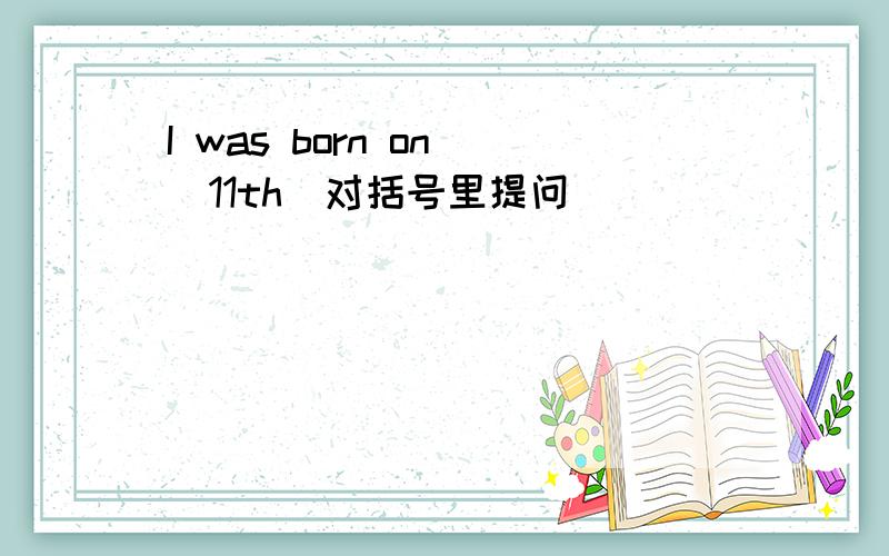 I was born on (11th)对括号里提问