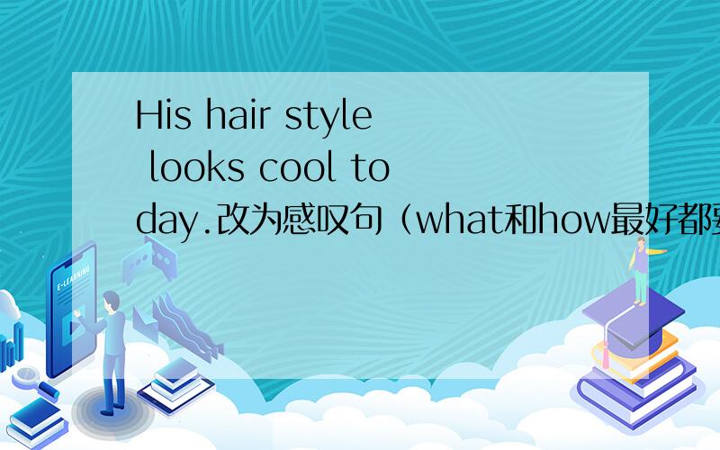His hair style looks cool today.改为感叹句（what和how最好都要）