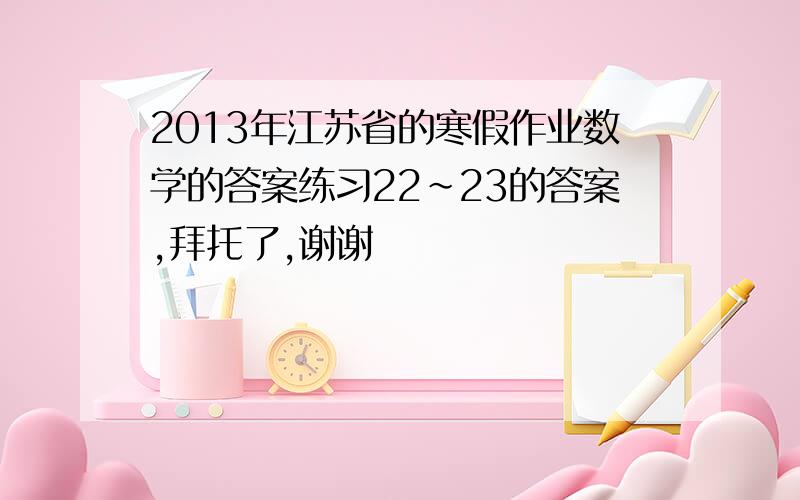 2013年江苏省的寒假作业数学的答案练习22～23的答案,拜托了,谢谢