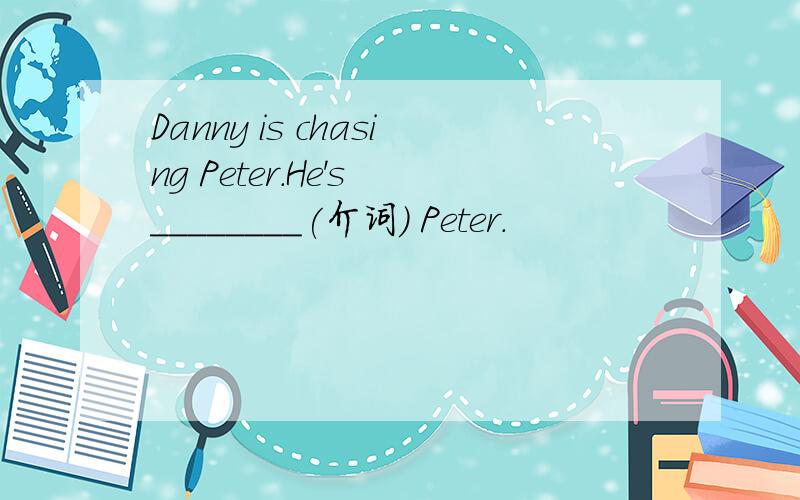 Danny is chasing Peter.He's ________(介词) Peter.