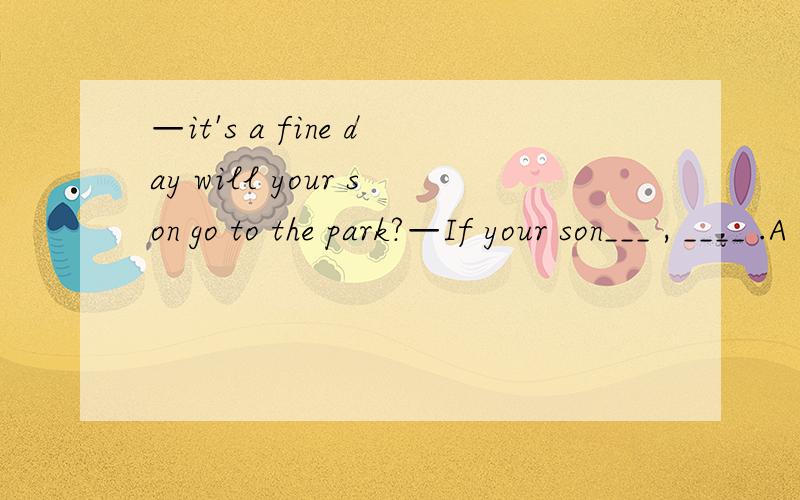 —it's a fine day will your son go to the park?—If your son___ , ____ .A .goes; so am I   B.will go; nor will mine  C.will go; so is mine  D.goes; so will mineI don t know___ the world___ first lette was given is.A. what;what    B.what;whose   C.t