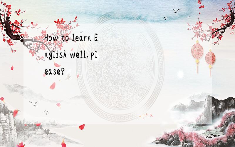How to learn English well,please?