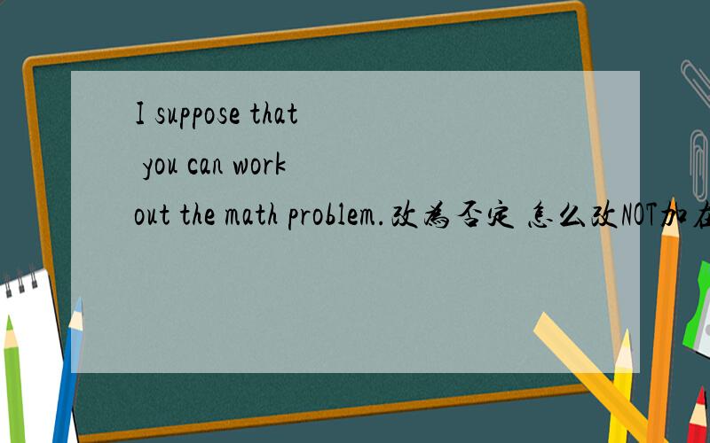 I suppose that you can work out the math problem.改为否定 怎么改NOT加在哪里啊