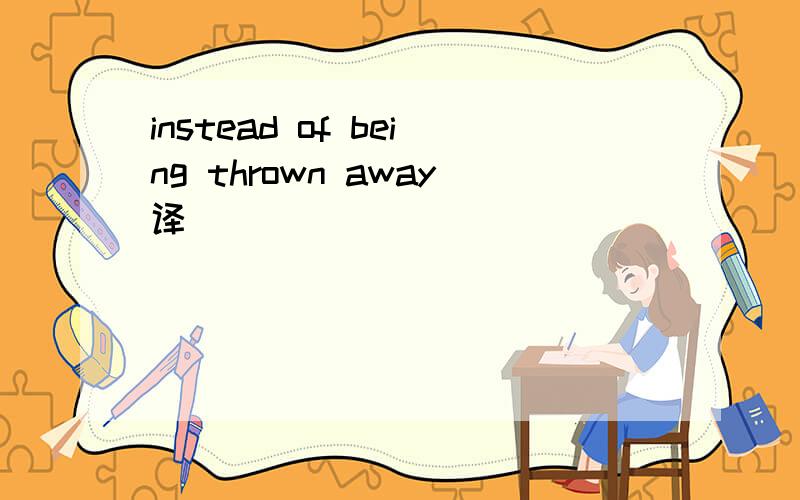 instead of being thrown away译