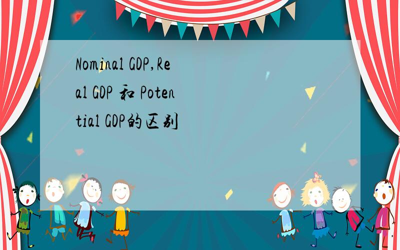 Nominal GDP,Real GDP 和 Potential GDP的区别