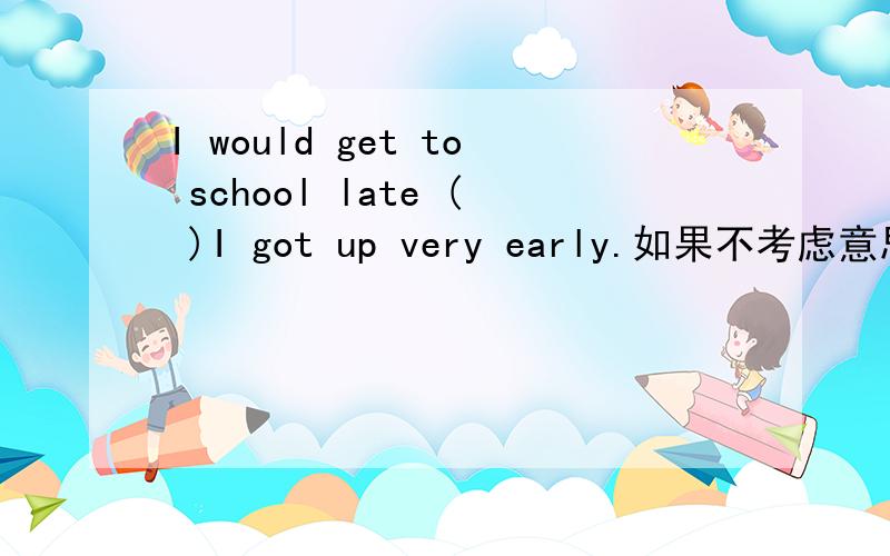 I would get to school late ( )I got up very early.如果不考虑意思,只想语法,为什么填unless 而不能填though