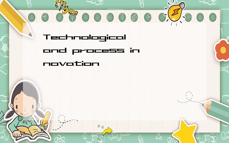 Technological and process innovation