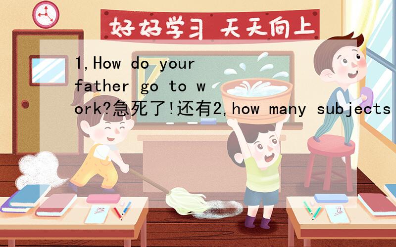 1,How do your father go to work?急死了!还有2,how many subjects does sally study at school?3,what does Janet usually do at the wekend?啊啊别误会是回答问题啊啊咋两人都搞翻译来了？