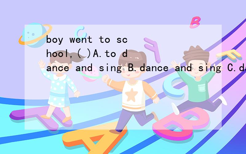 boy went to school,( )A.to dance and sing B.dance and sing C.dancing and singing D.danced and sang