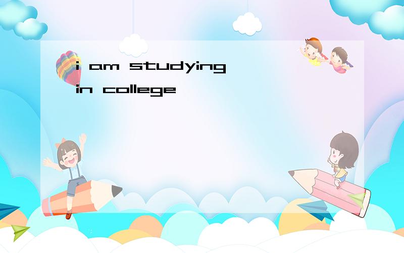 i am studying in college