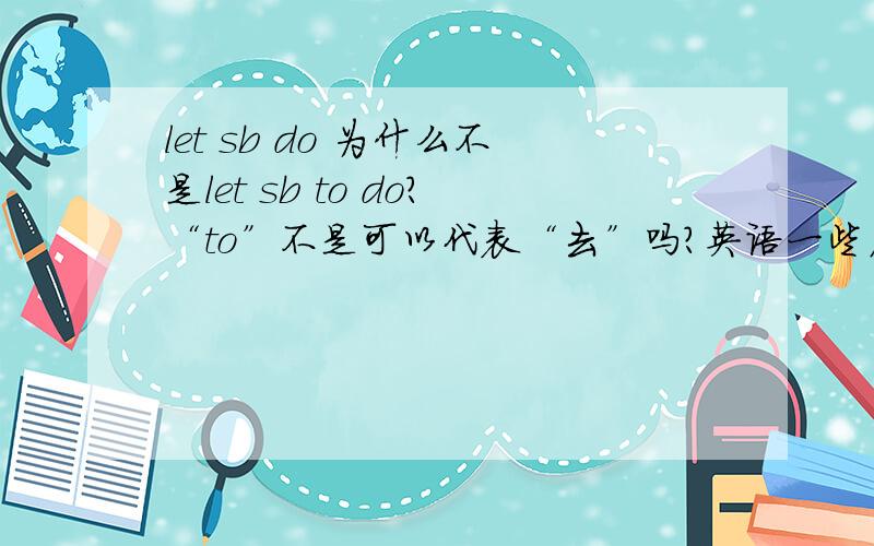 let sb do 为什么不是let sb to do?“to”不是可以代表“去”吗？英语一些名称的含义，例如谓语动词，不定式